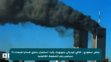 رفض سعودي.. قاضٍ فيدرالي بنيويورك يثبت استمرار دعاوى ضحايا هجمات 11 سبتمبر رغم الضغوط القانونية